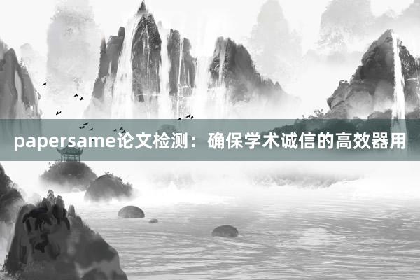 papersame论文检测:确保学术诚信的高效器用